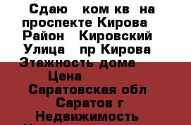 Сдаю 1 ком.кв. на проспекте Кирова! › Район ­ Кировский › Улица ­ пр.Кирова › Этажность дома ­ 9 › Цена ­ 19 000 - Саратовская обл., Саратов г. Недвижимость » Квартиры аренда   